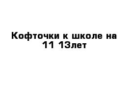 Кофточки к школе на 11-13лет